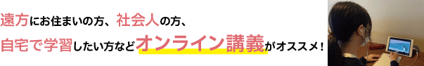 遠方にお住まいの方、社会人の方、自宅で学習したい方などオンライン講義がオススメ！